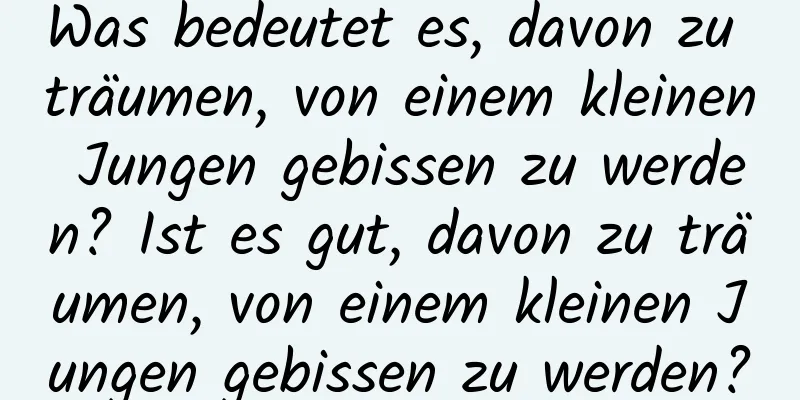 Was bedeutet es, davon zu träumen, von einem kleinen Jungen gebissen zu werden? Ist es gut, davon zu träumen, von einem kleinen Jungen gebissen zu werden?