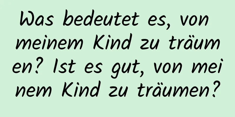 Was bedeutet es, von meinem Kind zu träumen? Ist es gut, von meinem Kind zu träumen?