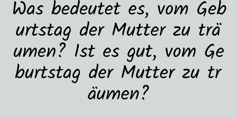 Was bedeutet es, vom Geburtstag der Mutter zu träumen? Ist es gut, vom Geburtstag der Mutter zu träumen?