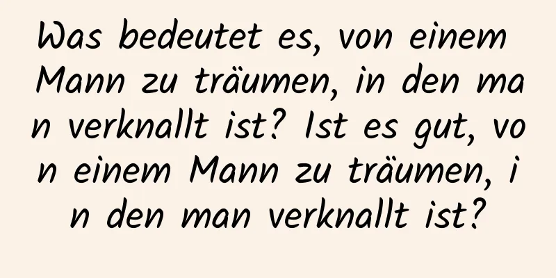 Was bedeutet es, von einem Mann zu träumen, in den man verknallt ist? Ist es gut, von einem Mann zu träumen, in den man verknallt ist?