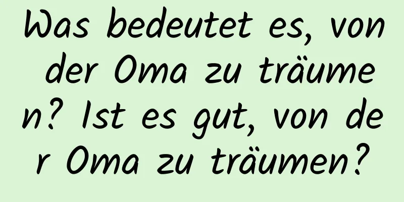 Was bedeutet es, von der Oma zu träumen? Ist es gut, von der Oma zu träumen?