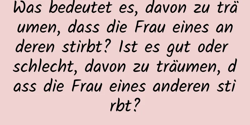 Was bedeutet es, davon zu träumen, dass die Frau eines anderen stirbt? Ist es gut oder schlecht, davon zu träumen, dass die Frau eines anderen stirbt?