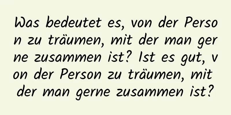 Was bedeutet es, von der Person zu träumen, mit der man gerne zusammen ist? Ist es gut, von der Person zu träumen, mit der man gerne zusammen ist?