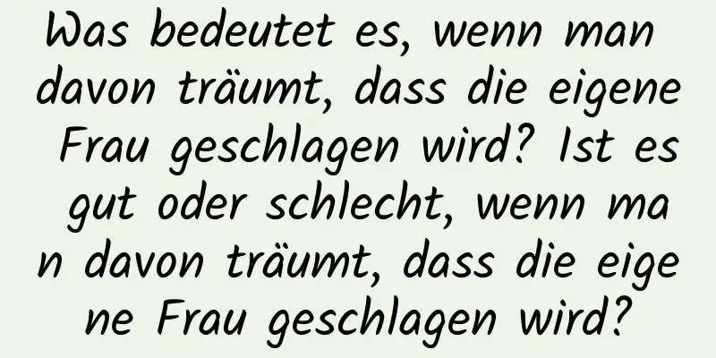 Was bedeutet es, wenn man davon träumt, dass die eigene Frau geschlagen wird? Ist es gut oder schlecht, wenn man davon träumt, dass die eigene Frau geschlagen wird?