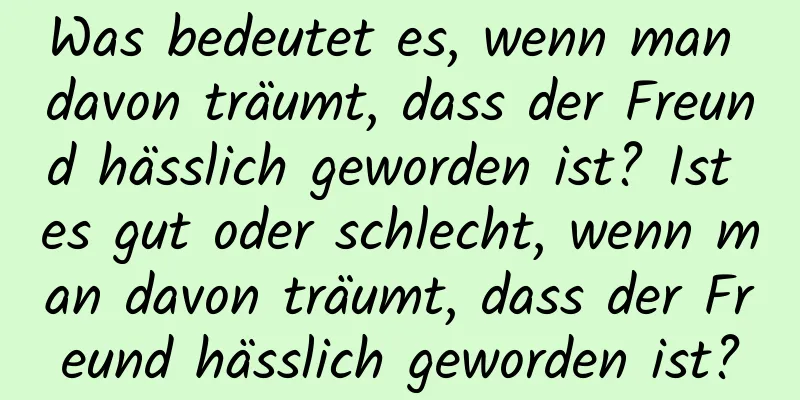 Was bedeutet es, wenn man davon träumt, dass der Freund hässlich geworden ist? Ist es gut oder schlecht, wenn man davon träumt, dass der Freund hässlich geworden ist?