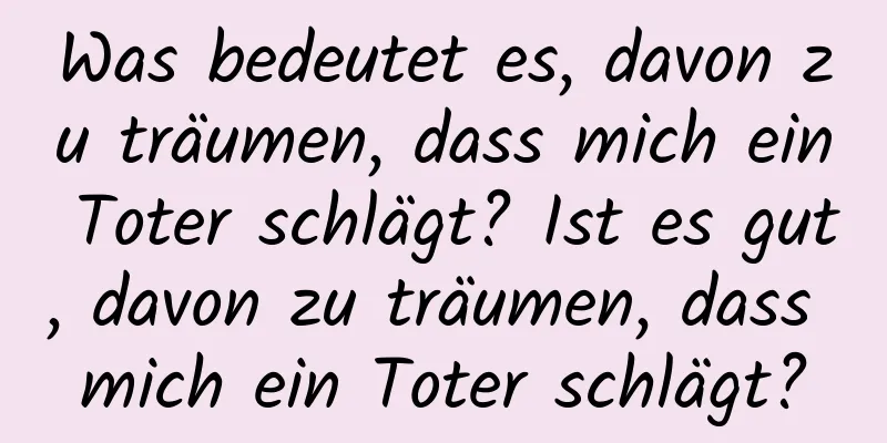 Was bedeutet es, davon zu träumen, dass mich ein Toter schlägt? Ist es gut, davon zu träumen, dass mich ein Toter schlägt?