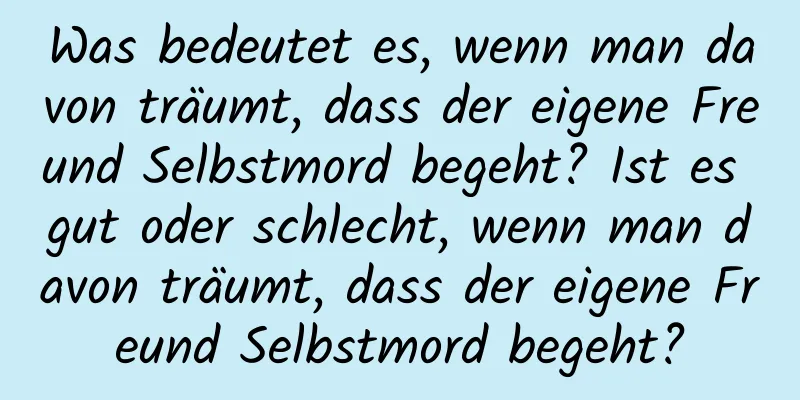 Was bedeutet es, wenn man davon träumt, dass der eigene Freund Selbstmord begeht? Ist es gut oder schlecht, wenn man davon träumt, dass der eigene Freund Selbstmord begeht?