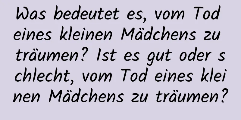 Was bedeutet es, vom Tod eines kleinen Mädchens zu träumen? Ist es gut oder schlecht, vom Tod eines kleinen Mädchens zu träumen?