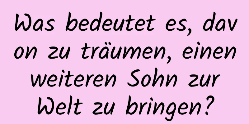 Was bedeutet es, davon zu träumen, einen weiteren Sohn zur Welt zu bringen?