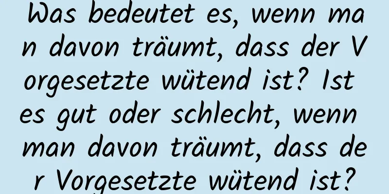 Was bedeutet es, wenn man davon träumt, dass der Vorgesetzte wütend ist? Ist es gut oder schlecht, wenn man davon träumt, dass der Vorgesetzte wütend ist?