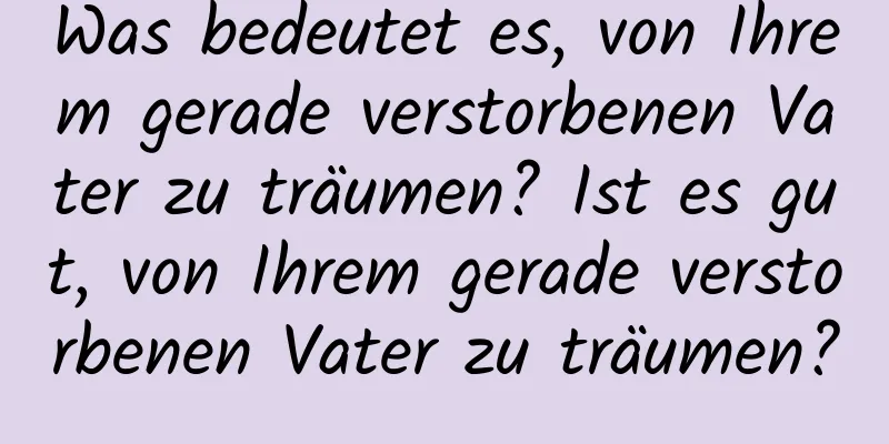 Was bedeutet es, von Ihrem gerade verstorbenen Vater zu träumen? Ist es gut, von Ihrem gerade verstorbenen Vater zu träumen?