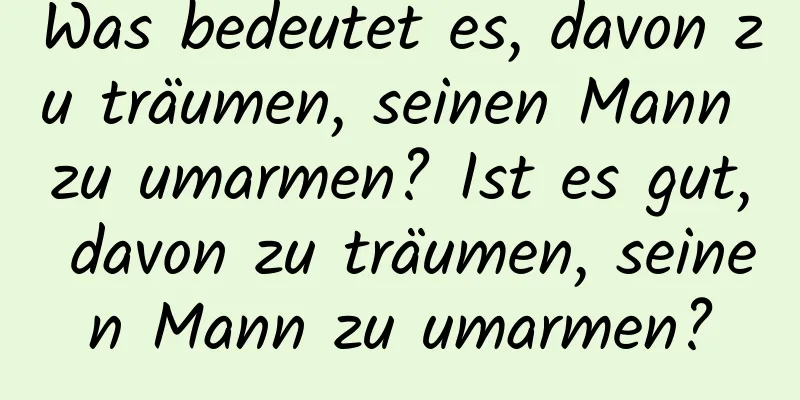 Was bedeutet es, davon zu träumen, seinen Mann zu umarmen? Ist es gut, davon zu träumen, seinen Mann zu umarmen?