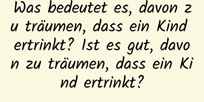 Was bedeutet es, davon zu träumen, dass ein Kind ertrinkt? Ist es gut, davon zu träumen, dass ein Kind ertrinkt?