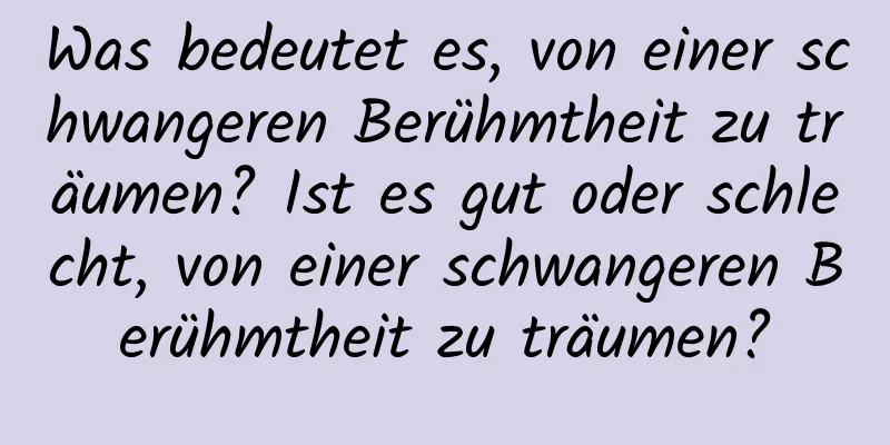 Was bedeutet es, von einer schwangeren Berühmtheit zu träumen? Ist es gut oder schlecht, von einer schwangeren Berühmtheit zu träumen?