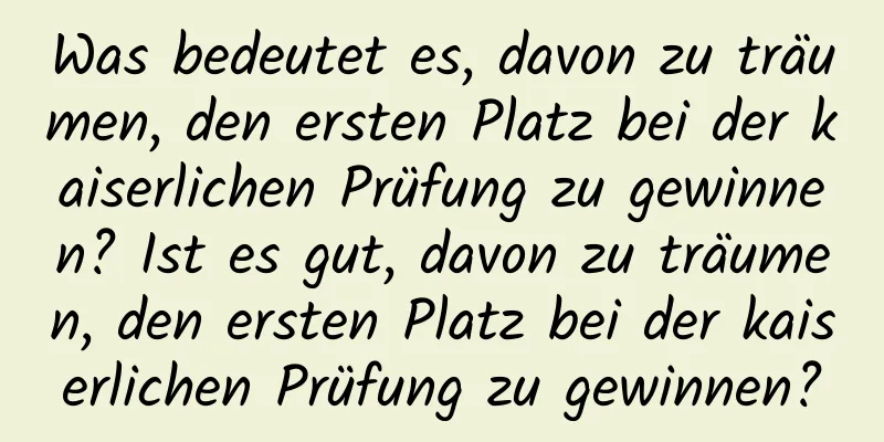 Was bedeutet es, davon zu träumen, den ersten Platz bei der kaiserlichen Prüfung zu gewinnen? Ist es gut, davon zu träumen, den ersten Platz bei der kaiserlichen Prüfung zu gewinnen?