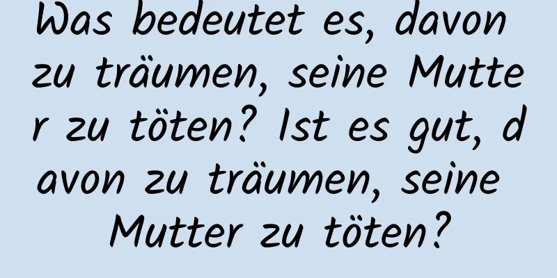 Was bedeutet es, davon zu träumen, seine Mutter zu töten? Ist es gut, davon zu träumen, seine Mutter zu töten?