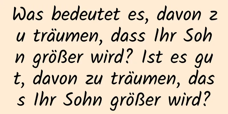 Was bedeutet es, davon zu träumen, dass Ihr Sohn größer wird? Ist es gut, davon zu träumen, dass Ihr Sohn größer wird?