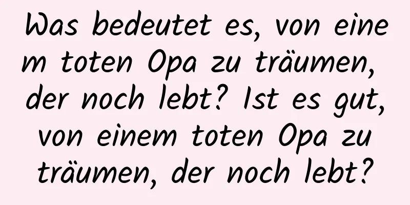 Was bedeutet es, von einem toten Opa zu träumen, der noch lebt? Ist es gut, von einem toten Opa zu träumen, der noch lebt?