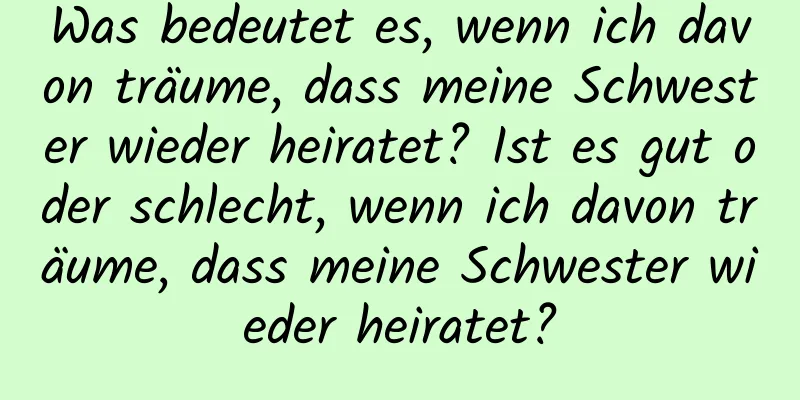 Was bedeutet es, wenn ich davon träume, dass meine Schwester wieder heiratet? Ist es gut oder schlecht, wenn ich davon träume, dass meine Schwester wieder heiratet?