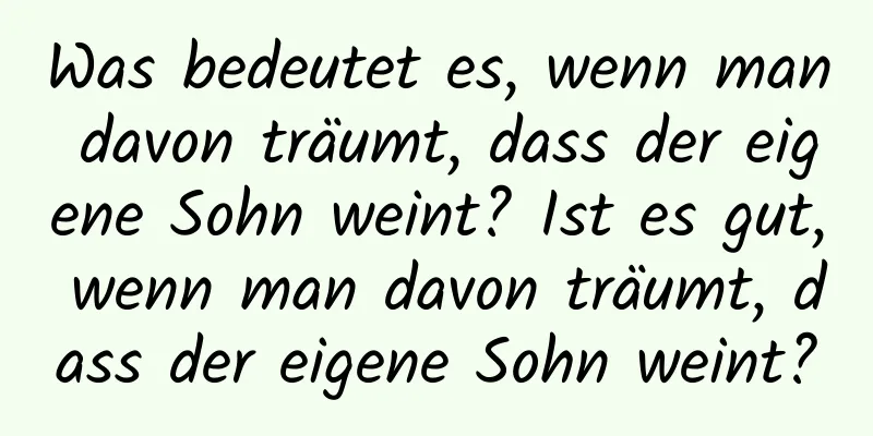 Was bedeutet es, wenn man davon träumt, dass der eigene Sohn weint? Ist es gut, wenn man davon träumt, dass der eigene Sohn weint?