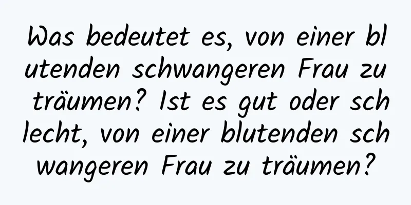 Was bedeutet es, von einer blutenden schwangeren Frau zu träumen? Ist es gut oder schlecht, von einer blutenden schwangeren Frau zu träumen?