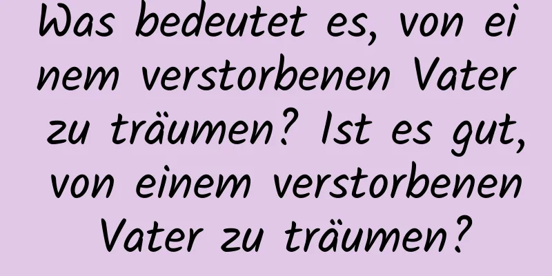 Was bedeutet es, von einem verstorbenen Vater zu träumen? Ist es gut, von einem verstorbenen Vater zu träumen?