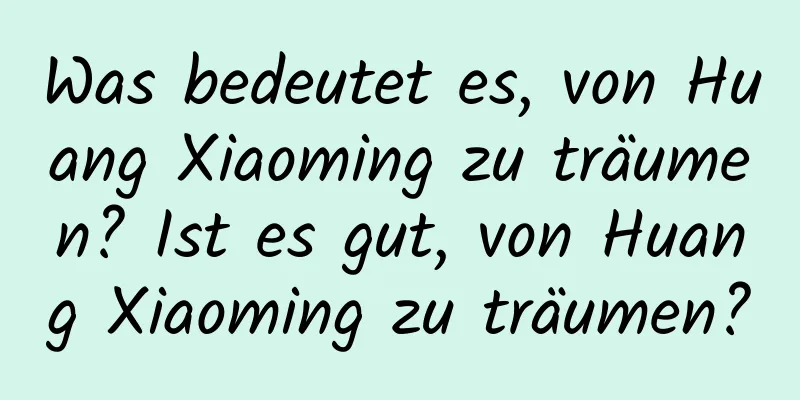 Was bedeutet es, von Huang Xiaoming zu träumen? Ist es gut, von Huang Xiaoming zu träumen?