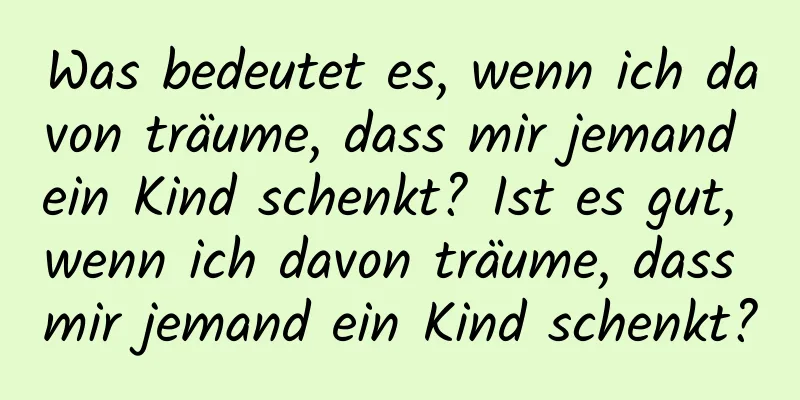 Was bedeutet es, wenn ich davon träume, dass mir jemand ein Kind schenkt? Ist es gut, wenn ich davon träume, dass mir jemand ein Kind schenkt?