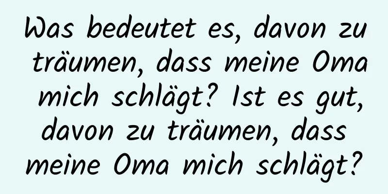 Was bedeutet es, davon zu träumen, dass meine Oma mich schlägt? Ist es gut, davon zu träumen, dass meine Oma mich schlägt?