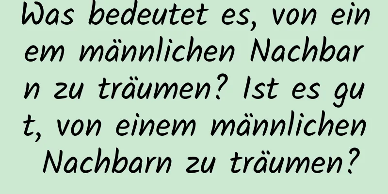 Was bedeutet es, von einem männlichen Nachbarn zu träumen? Ist es gut, von einem männlichen Nachbarn zu träumen?