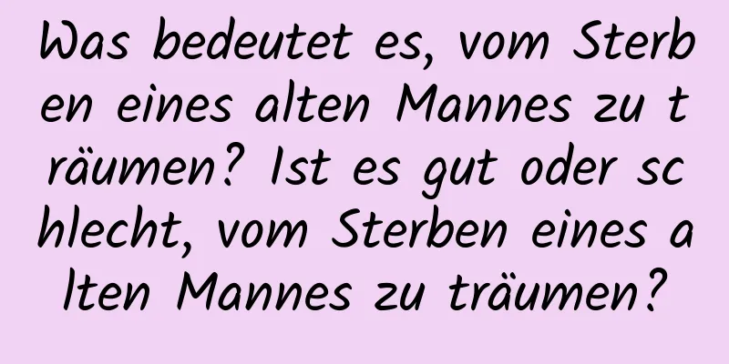 Was bedeutet es, vom Sterben eines alten Mannes zu träumen? Ist es gut oder schlecht, vom Sterben eines alten Mannes zu träumen?