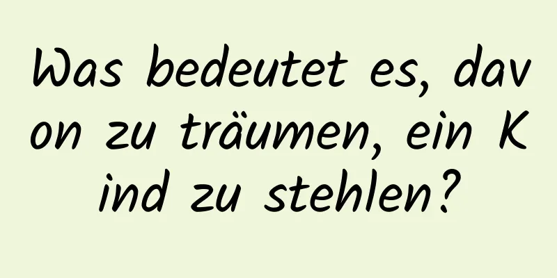 Was bedeutet es, davon zu träumen, ein Kind zu stehlen?