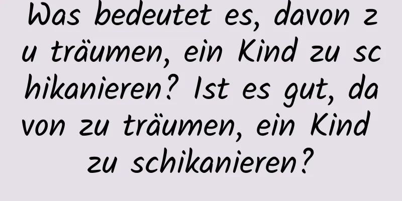 Was bedeutet es, davon zu träumen, ein Kind zu schikanieren? Ist es gut, davon zu träumen, ein Kind zu schikanieren?