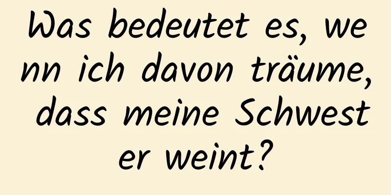 Was bedeutet es, wenn ich davon träume, dass meine Schwester weint?