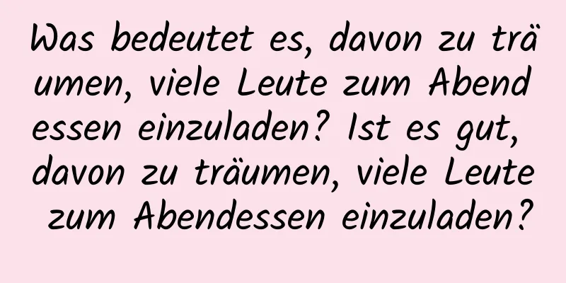 Was bedeutet es, davon zu träumen, viele Leute zum Abendessen einzuladen? Ist es gut, davon zu träumen, viele Leute zum Abendessen einzuladen?