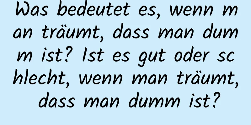 Was bedeutet es, wenn man träumt, dass man dumm ist? Ist es gut oder schlecht, wenn man träumt, dass man dumm ist?