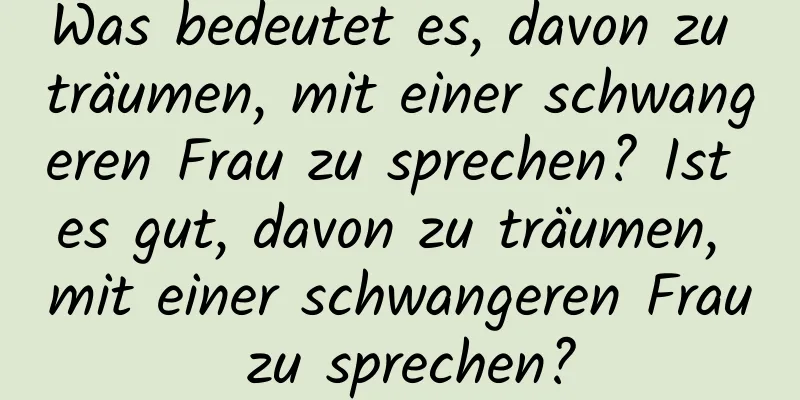 Was bedeutet es, davon zu träumen, mit einer schwangeren Frau zu sprechen? Ist es gut, davon zu träumen, mit einer schwangeren Frau zu sprechen?