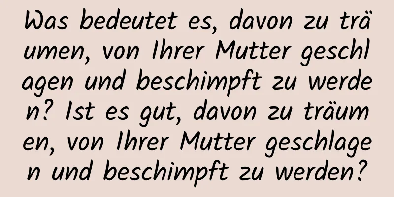 Was bedeutet es, davon zu träumen, von Ihrer Mutter geschlagen und beschimpft zu werden? Ist es gut, davon zu träumen, von Ihrer Mutter geschlagen und beschimpft zu werden?