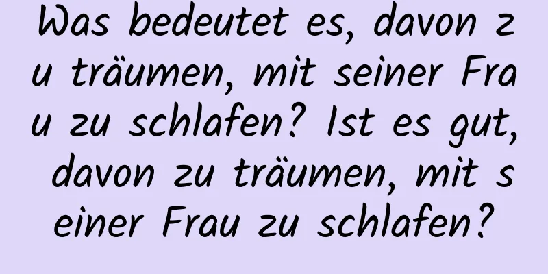 Was bedeutet es, davon zu träumen, mit seiner Frau zu schlafen? Ist es gut, davon zu träumen, mit seiner Frau zu schlafen?