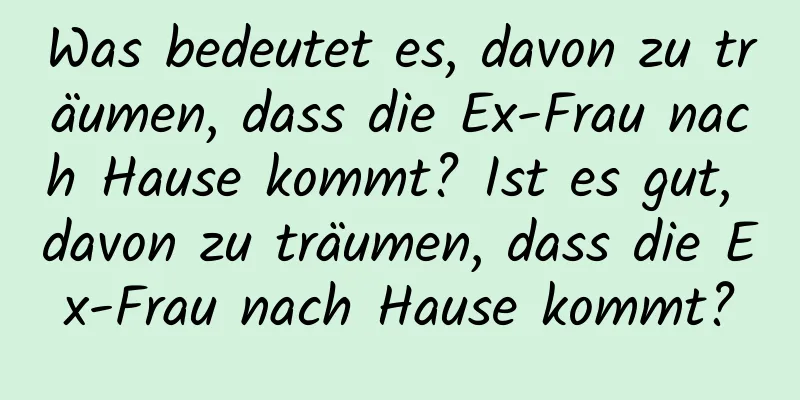 Was bedeutet es, davon zu träumen, dass die Ex-Frau nach Hause kommt? Ist es gut, davon zu träumen, dass die Ex-Frau nach Hause kommt?