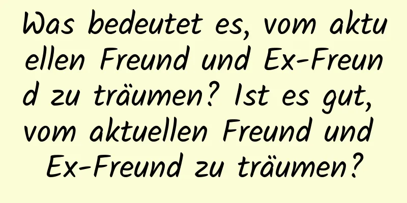 Was bedeutet es, vom aktuellen Freund und Ex-Freund zu träumen? Ist es gut, vom aktuellen Freund und Ex-Freund zu träumen?