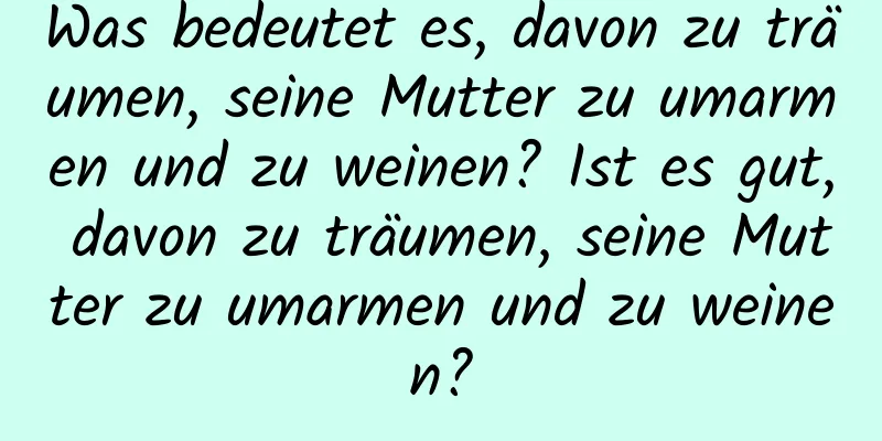 Was bedeutet es, davon zu träumen, seine Mutter zu umarmen und zu weinen? Ist es gut, davon zu träumen, seine Mutter zu umarmen und zu weinen?