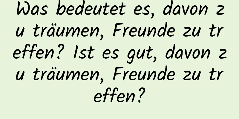 Was bedeutet es, davon zu träumen, Freunde zu treffen? Ist es gut, davon zu träumen, Freunde zu treffen?