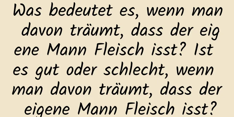 Was bedeutet es, wenn man davon träumt, dass der eigene Mann Fleisch isst? Ist es gut oder schlecht, wenn man davon träumt, dass der eigene Mann Fleisch isst?