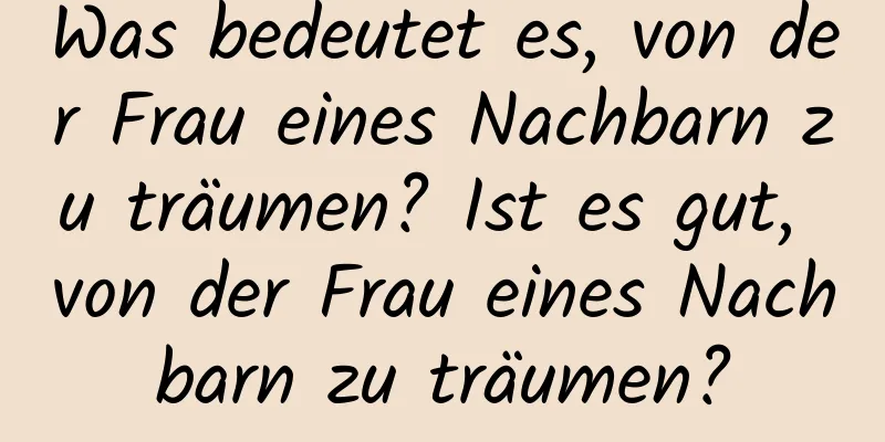 Was bedeutet es, von der Frau eines Nachbarn zu träumen? Ist es gut, von der Frau eines Nachbarn zu träumen?