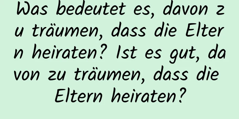 Was bedeutet es, davon zu träumen, dass die Eltern heiraten? Ist es gut, davon zu träumen, dass die Eltern heiraten?