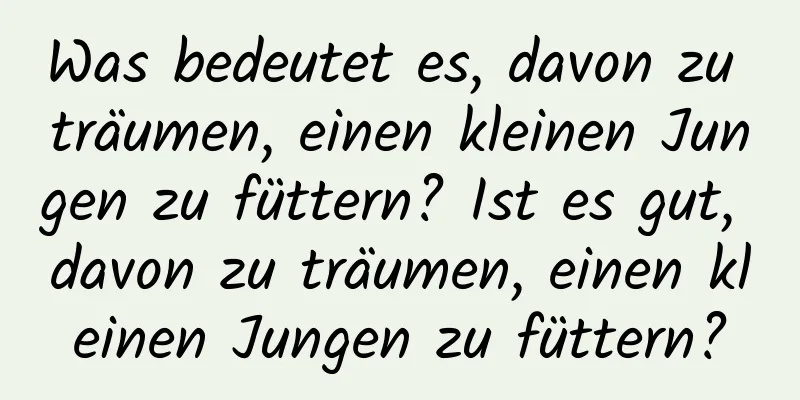 Was bedeutet es, davon zu träumen, einen kleinen Jungen zu füttern? Ist es gut, davon zu träumen, einen kleinen Jungen zu füttern?