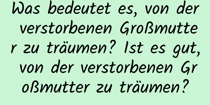 Was bedeutet es, von der verstorbenen Großmutter zu träumen? Ist es gut, von der verstorbenen Großmutter zu träumen?