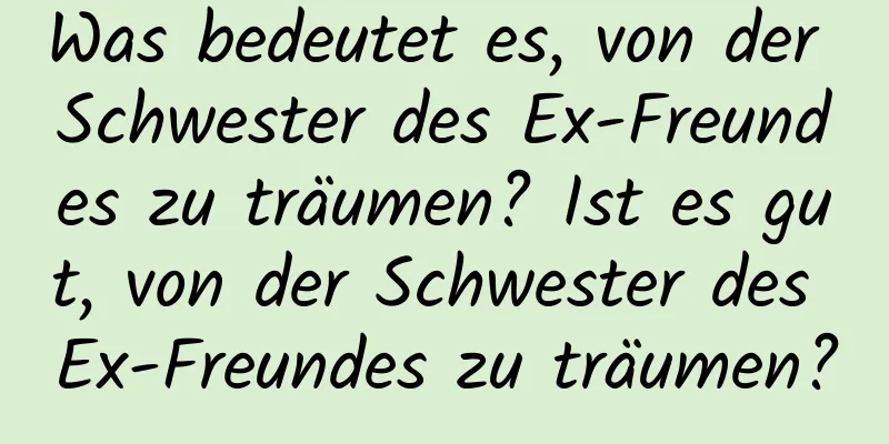 Was bedeutet es, von der Schwester des Ex-Freundes zu träumen? Ist es gut, von der Schwester des Ex-Freundes zu träumen?