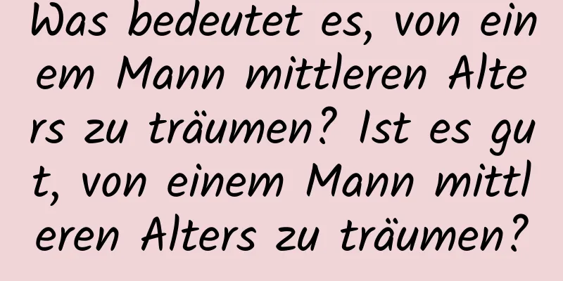 Was bedeutet es, von einem Mann mittleren Alters zu träumen? Ist es gut, von einem Mann mittleren Alters zu träumen?